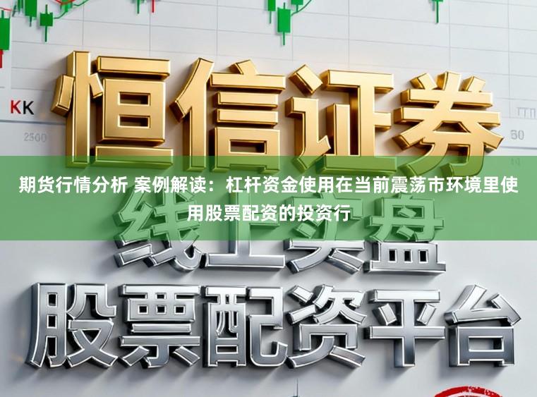 期货行情分析 案例解读:杠杆资金使用在当前震荡市环境里使用股票配资的投资行
