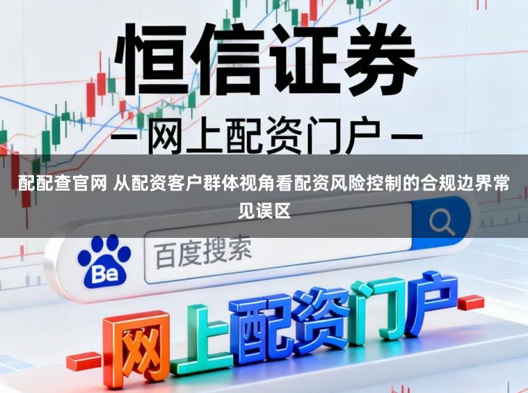 配配查官网 从配资客户群体视角看配资风险控制的合规边界常见误区
