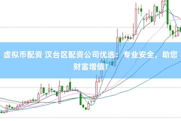 虚拟币配资 汉台区配资公司优选：专业安全，助您财富增值！