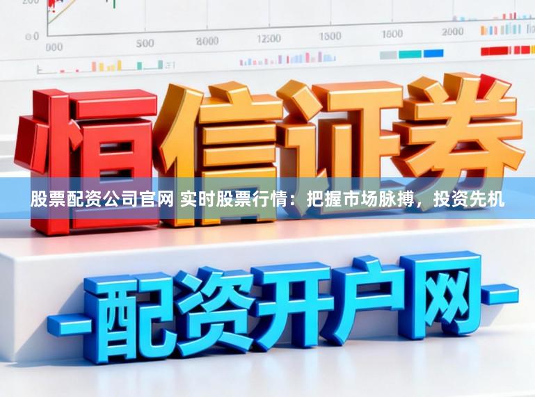 股票配资公司官网 实时股票行情：把握市场脉搏，投资先机