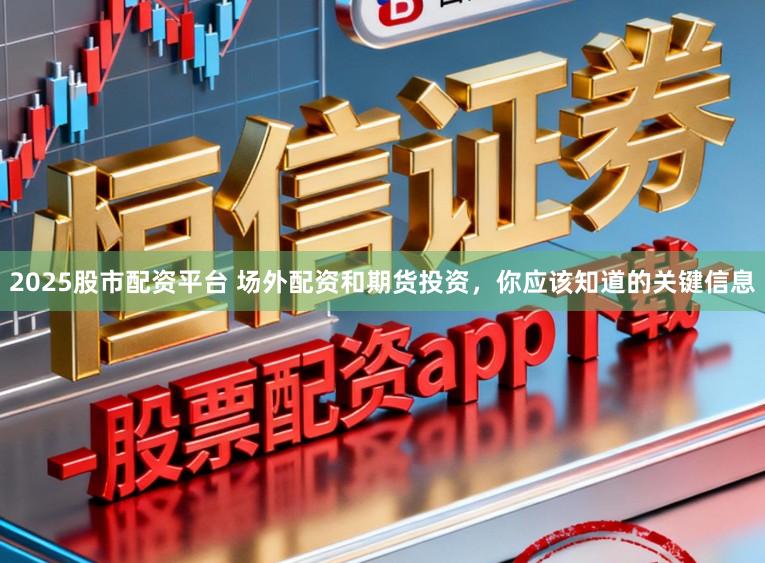 2025股市配资平台 场外配资和期货投资，你应该知道的关键信息