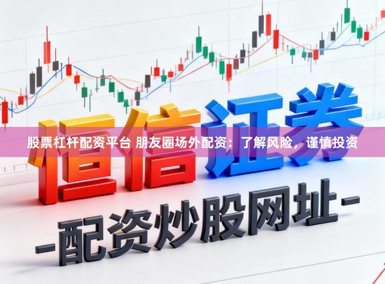 股票杠杆配资平台 朋友圈场外配资：了解风险，谨慎投资