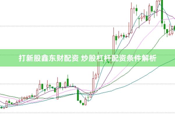 打新股鑫东财配资 炒股杠杆配资条件解析