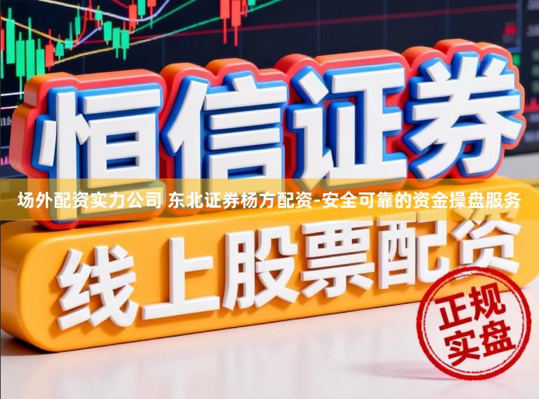 场外配资实力公司 东北证券杨方配资-安全可靠的资金操盘服务