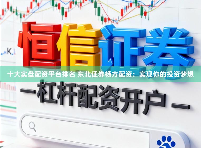 十大实盘配资平台排名 东北证券杨方配资:实现你的投资梦想