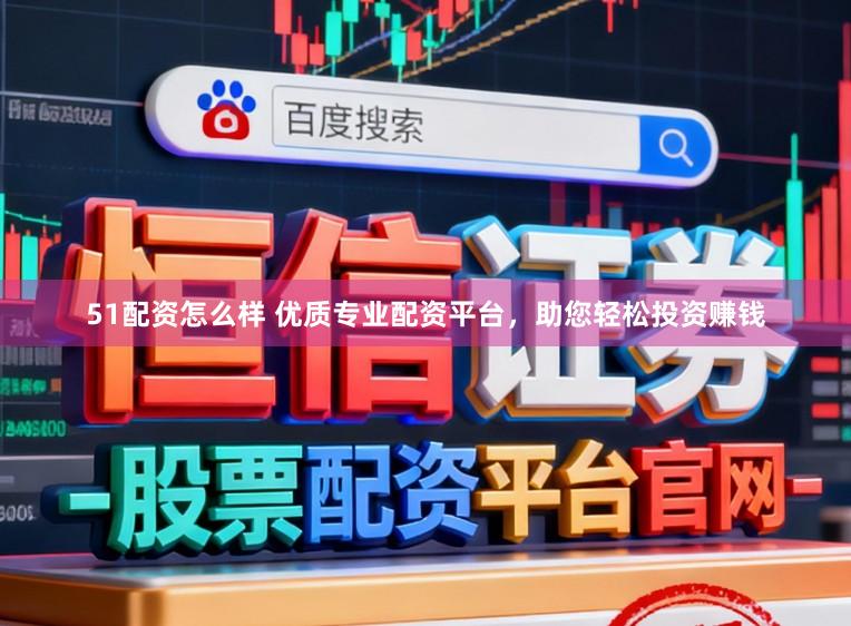 51配资怎么样 优质专业配资平台,助您轻松投资赚钱