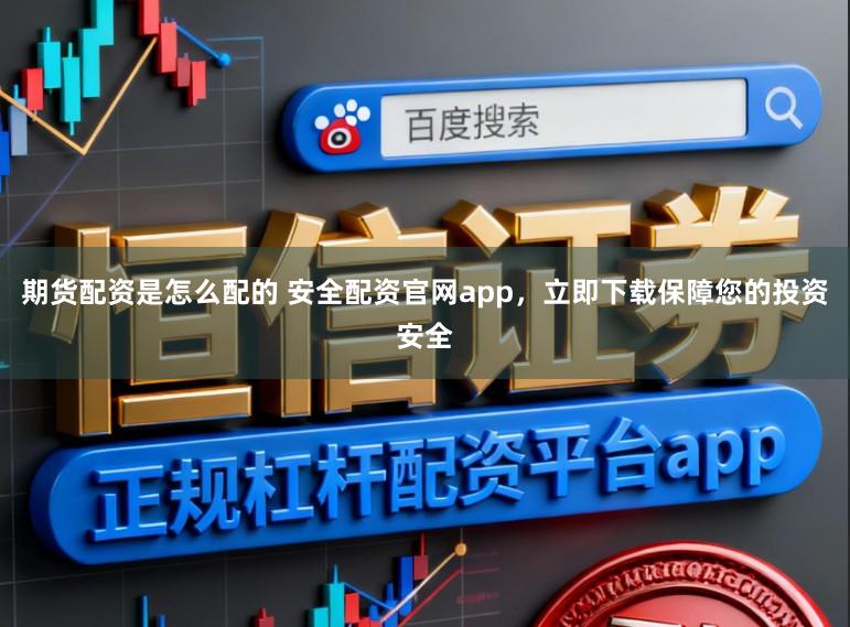 期货配资是怎么配的 安全配资官网app，立即下载保障您的投资安全
