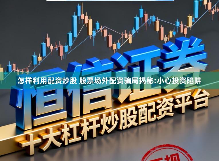 怎样利用配资炒股 股票场外配资骗局揭秘:小心投资陷阱