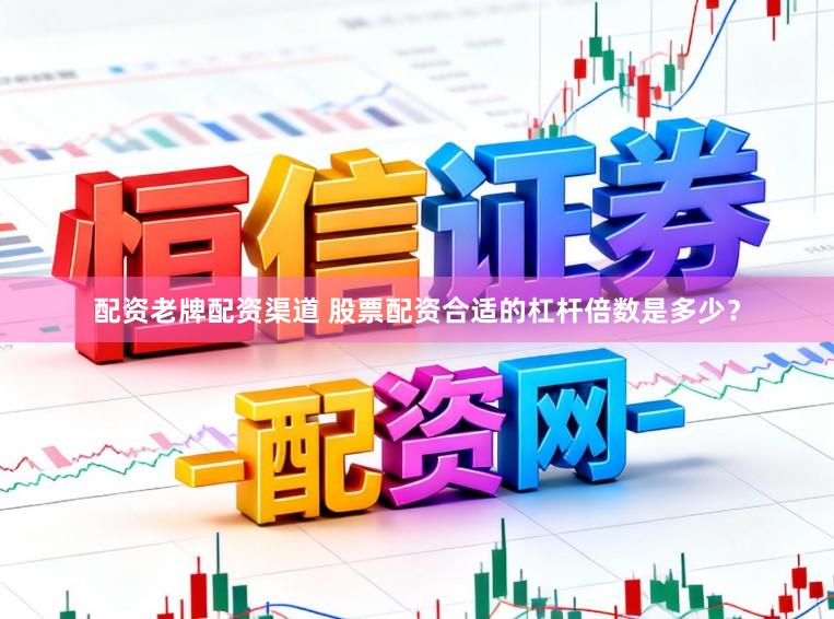 配资老牌配资渠道 股票配资合适的杠杆倍数是多少？