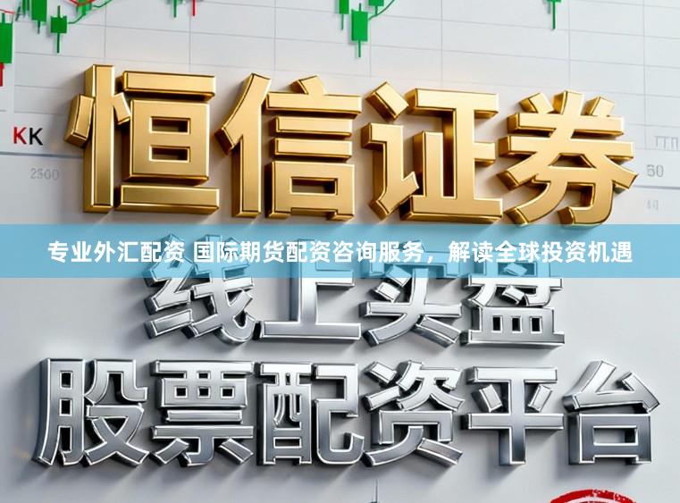 专业外汇配资 国际期货配资咨询服务,解读全球投资机遇