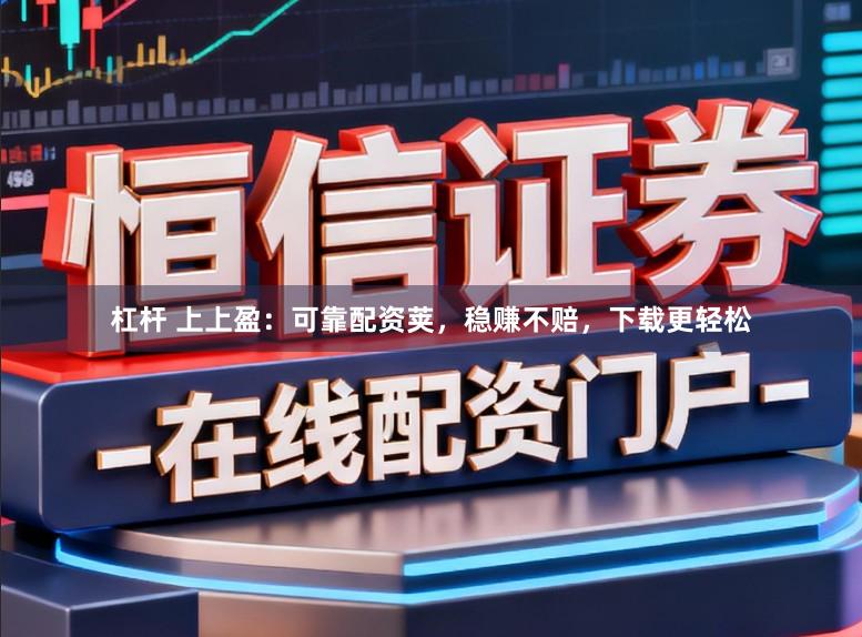 杠杆 上上盈：可靠配资荚，稳赚不赔，下载更轻松