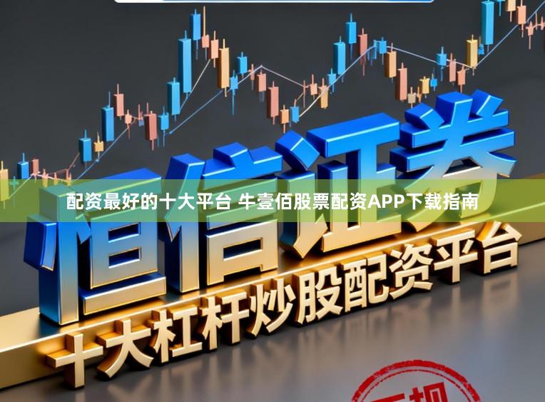 配资最好的十大平台 牛壹佰股票配资APP下载指南