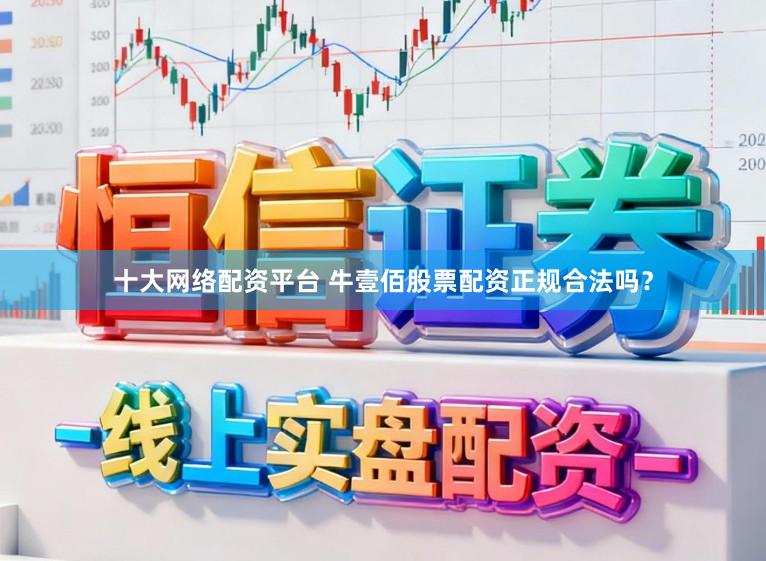 十大网络配资平台 牛壹佰股票配资正规合法吗？