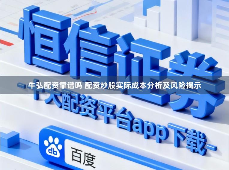 牛弘配资靠谱吗 配资炒股实际成本分析及风险揭示