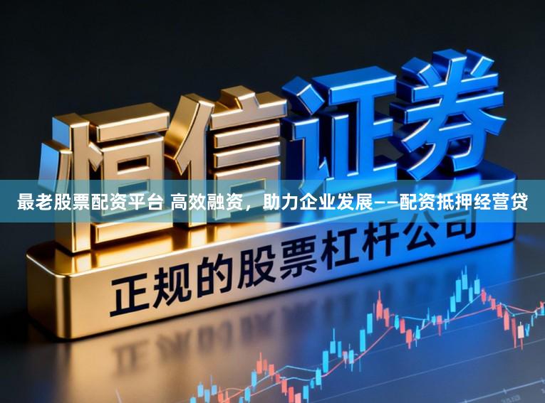 最老股票配资平台 高效融资，助力企业发展――配资抵押经营贷