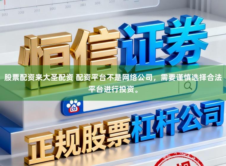 股票配资来大圣配资 配资平台不是网络公司，需要谨慎选择合法平台进行投资。