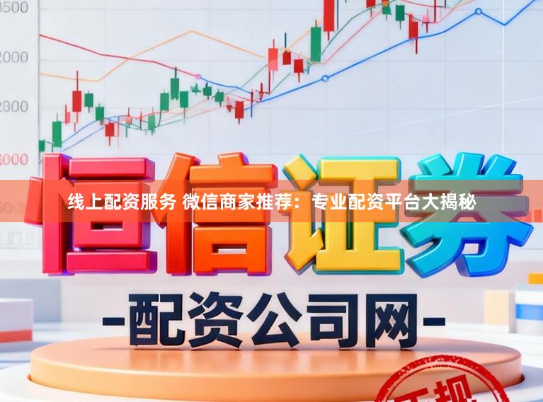 线上配资服务 微信商家推荐：专业配资平台大揭秘