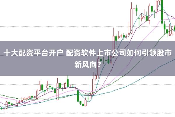 十大配资平台开户 配资软件上市公司如何引领股市新风向？