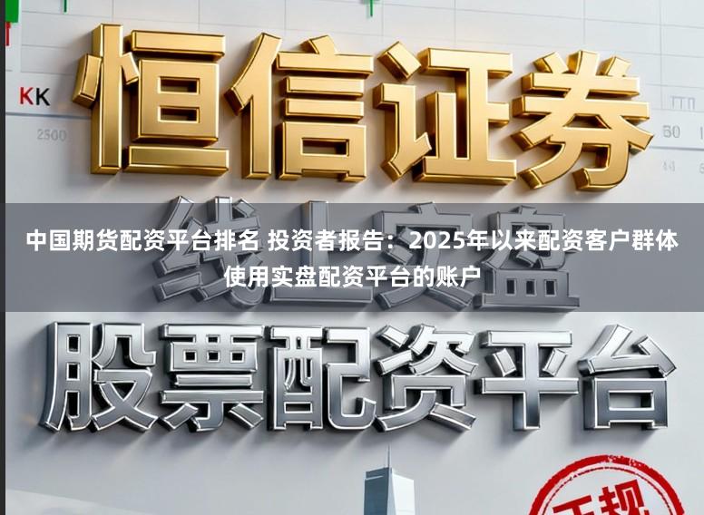 中国期货配资平台排名 投资者报告：2025年以来配资客户群体使用实盘配资平台的账户