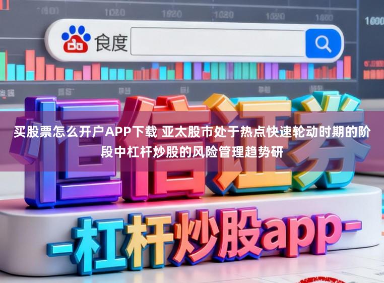 买股票怎么开户APP下载 亚太股市处于热点快速轮动时期的阶段中杠杆炒股的风险管理趋势研