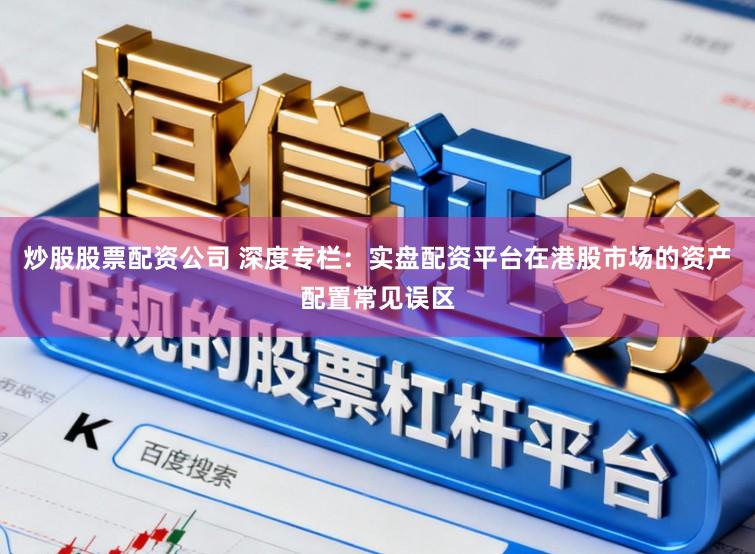炒股股票配资公司 深度专栏：实盘配资平台在港股市场的资产配置常见误区