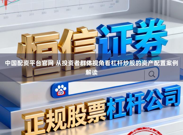 中国配资平台官网 从投资者群体视角看杠杆炒股的资产配置案例解读