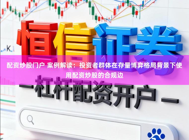 配资炒股门户 案例解读：投资者群体在存量博弈格局背景下使用配资炒股的合规边