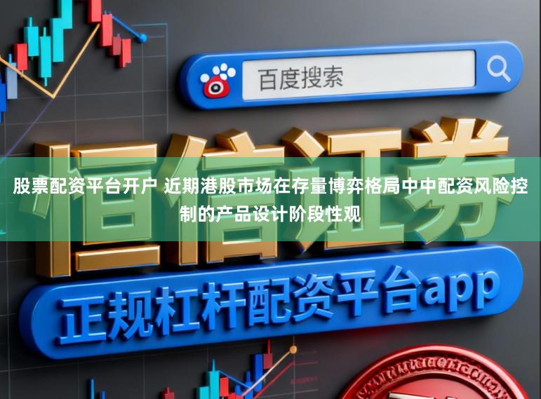 股票配资平台开户 近期港股市场在存量博弈格局中中配资风险控制的产品设计阶段性观