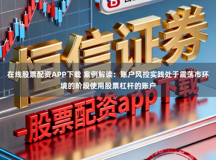 在线股票配资APP下载 案例解读：账户风控实践处于震荡市环境的阶段使用股票杠杆的账户