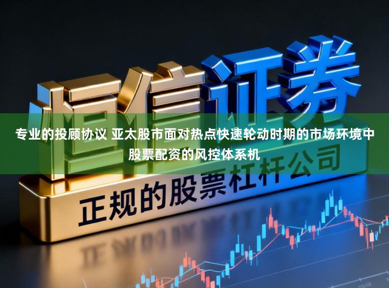 专业的投顾协议 亚太股市面对热点快速轮动时期的市场环境中股票配资的风控体系机
