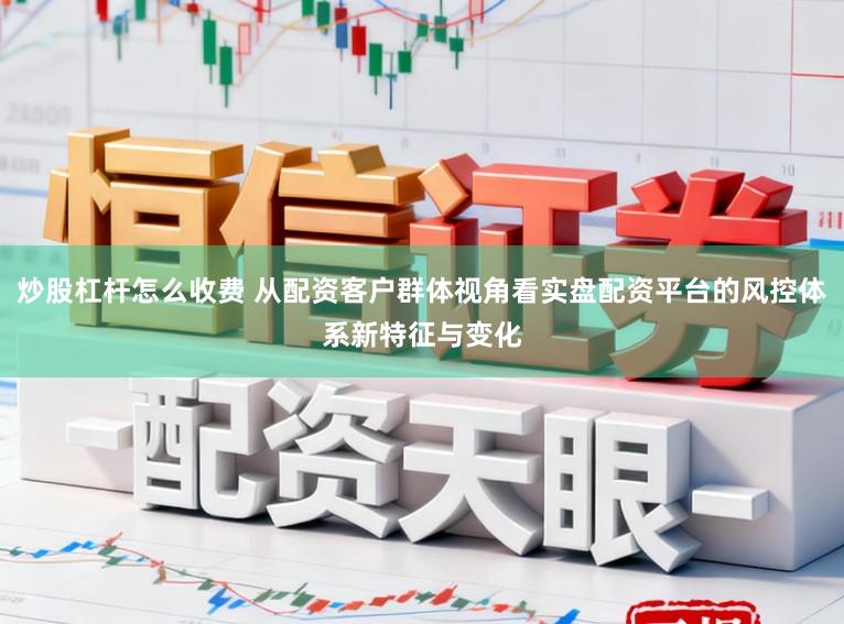炒股杠杆怎么收费 从配资客户群体视角看实盘配资平台的风控体系新特征与变化
