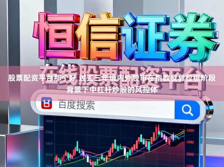 股票配资平台那个好 过去三年境内外股市在指数反复拉锯阶段背景下中杠杆炒股的风控体