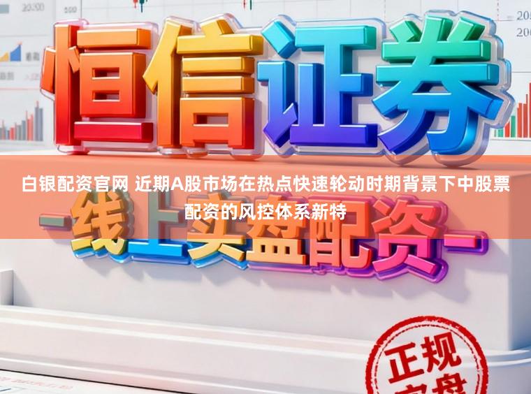白银配资官网 近期A股市场在热点快速轮动时期背景下中股票配资的风控体系新特