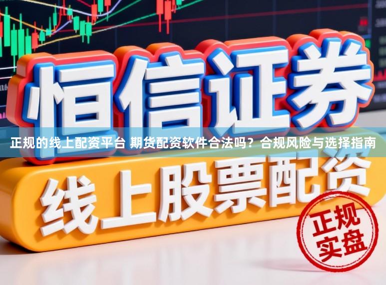 正规的线上配资平台 期货配资软件合法吗？合规风险与选择指南