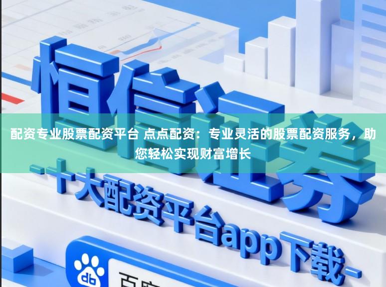 配资专业股票配资平台 点点配资：专业灵活的股票配资服务，助您轻松实现财富增长