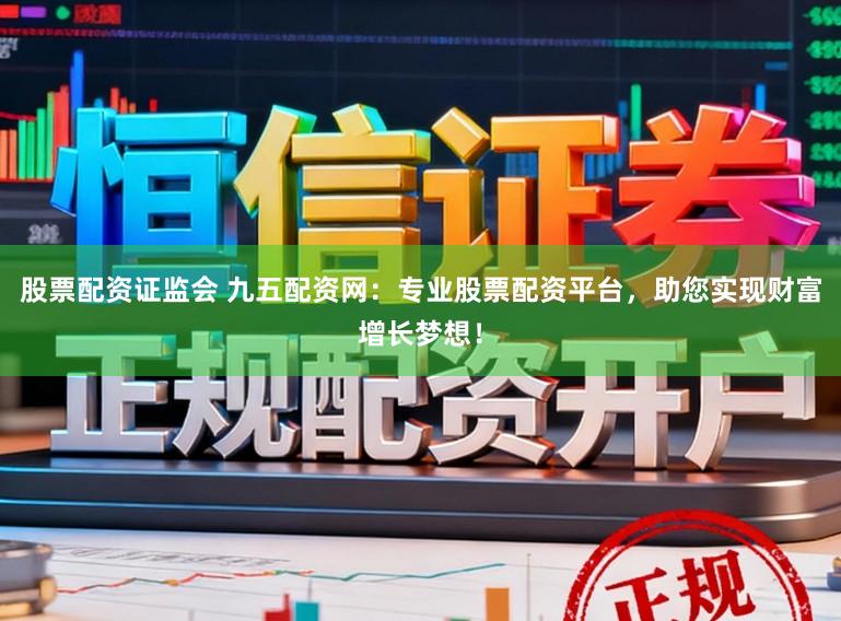 股票配资证监会 九五配资网:专业股票配资平台,助您实现财富增长梦想!