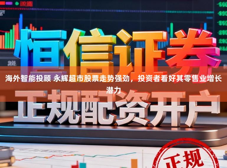 海外智能投顾 永辉超市股票走势强劲，投资者看好其零售业增长潜力