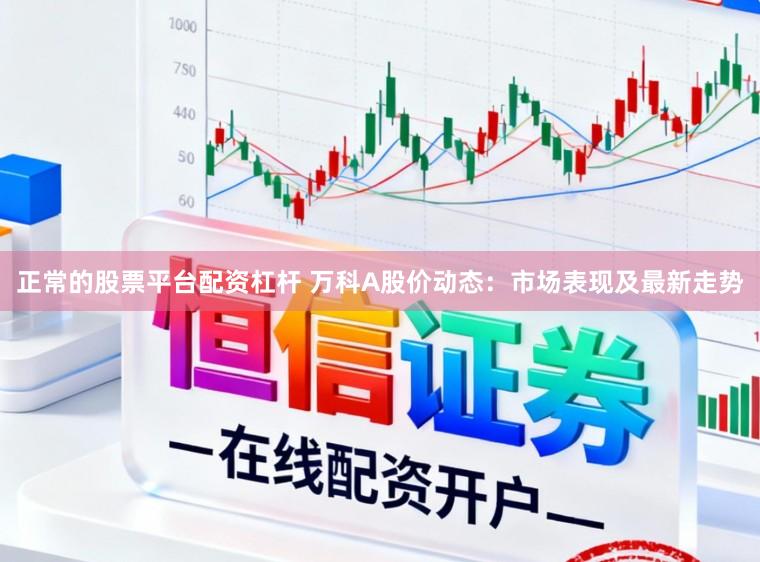 正常的股票平台配资杠杆 万科A股价动态：市场表现及最新走势