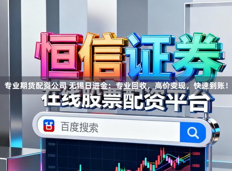 专业期货配资公司 无锡日进金：专业回收，高价变现，快速到账！