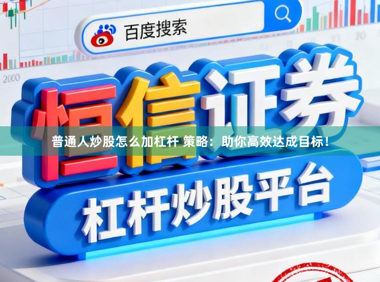 普通人炒股怎么加杠杆 策略：助你高效达成目标！