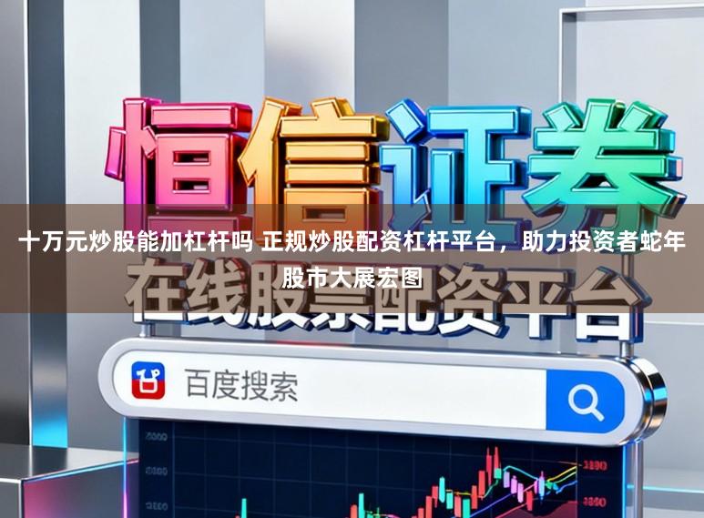 十万元炒股能加杠杆吗 正规炒股配资杠杆平台，助力投资者蛇年股市大展宏图