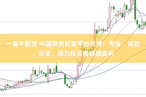 一直牛配资 中国期货配资平台代理:专业、高效、安全,助力投资者稳健盈利
