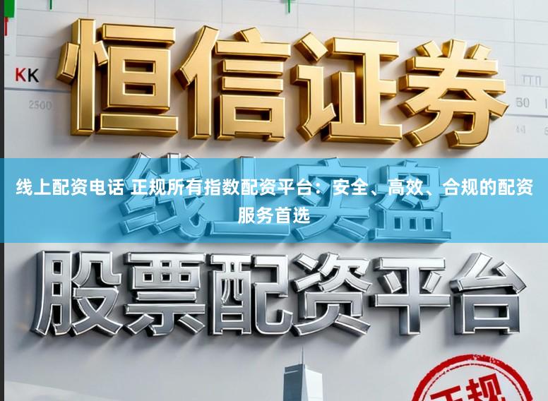 线上配资电话 正规所有指数配资平台：安全、高效、合规的配资服务首选