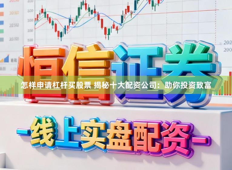 怎样申请杠杆买股票 揭秘十大配资公司:助你投资致富