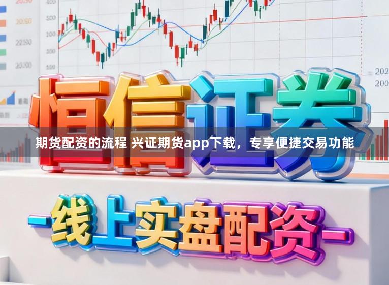 期货配资的流程 兴证期货app下载，专享便捷交易功能
