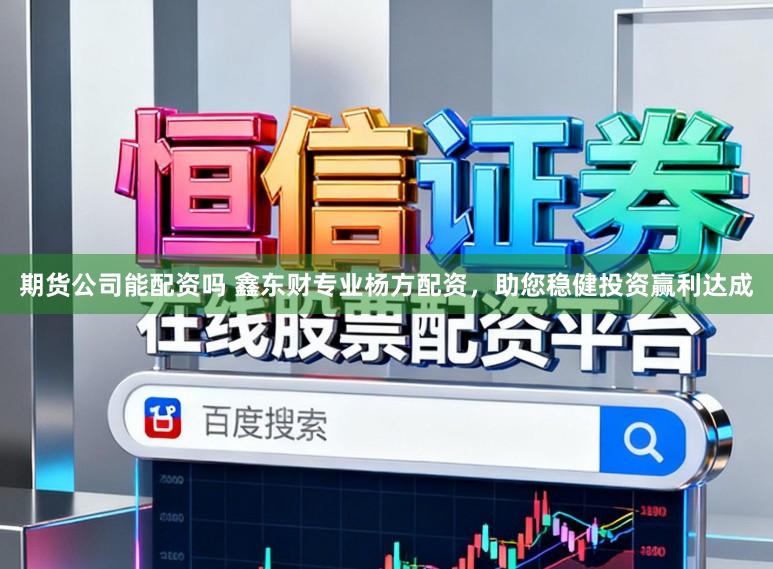 期货公司能配资吗 鑫东财专业杨方配资，助您稳健投资赢利达成