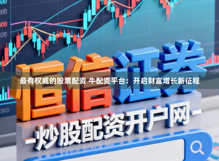 最有权威的股票配资 牛配资平台：开启财富增长新征程