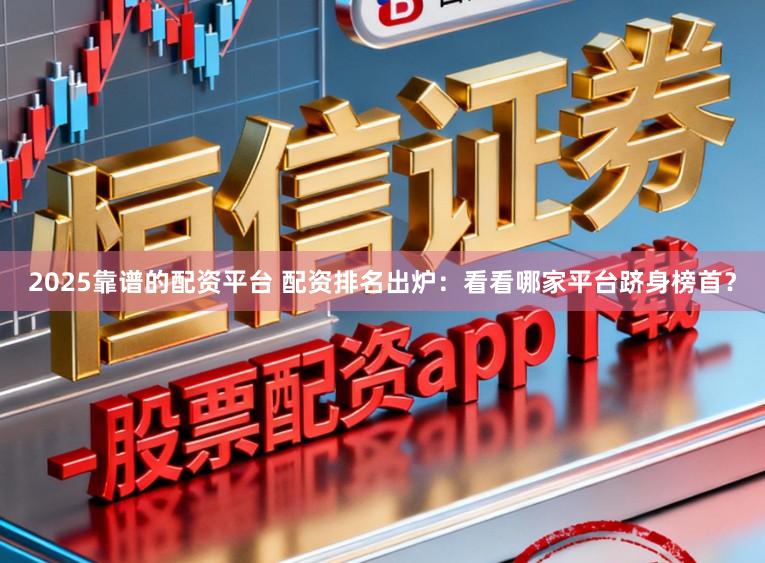 2025靠谱的配资平台 配资排名出炉：看看哪家平台跻身榜首？