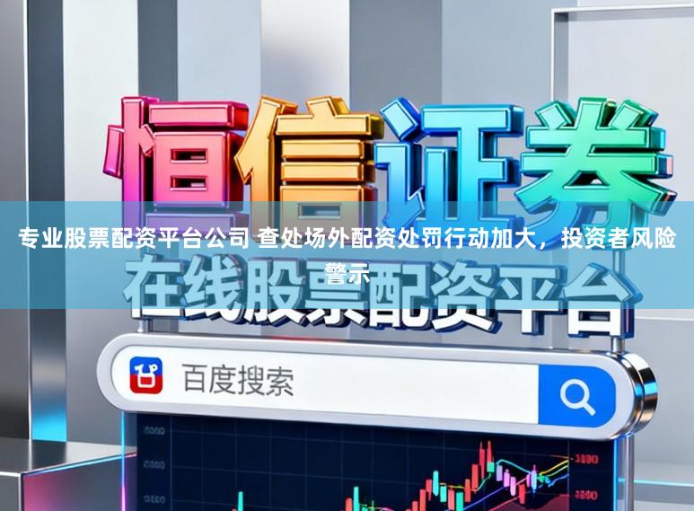 专业股票配资平台公司 查处场外配资处罚行动加大，投资者风险警示