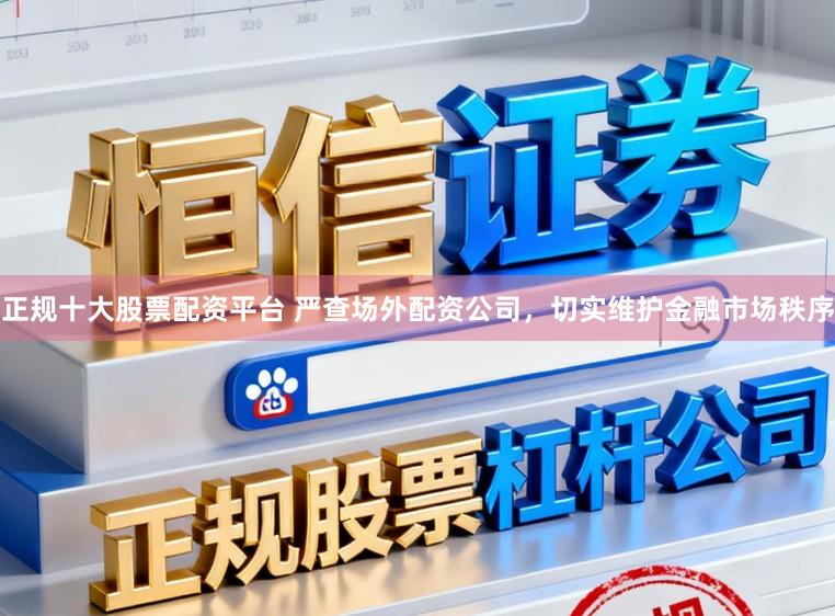 正规十大股票配资平台 严查场外配资公司，切实维护金融市场秩序